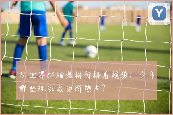 从世界杯赌盘排行榜看趋势：今年哪些玩法成为新热点？