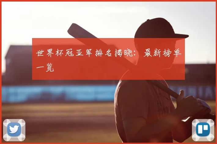 世界杯冠亚军排名揭晓：最新榜单一览