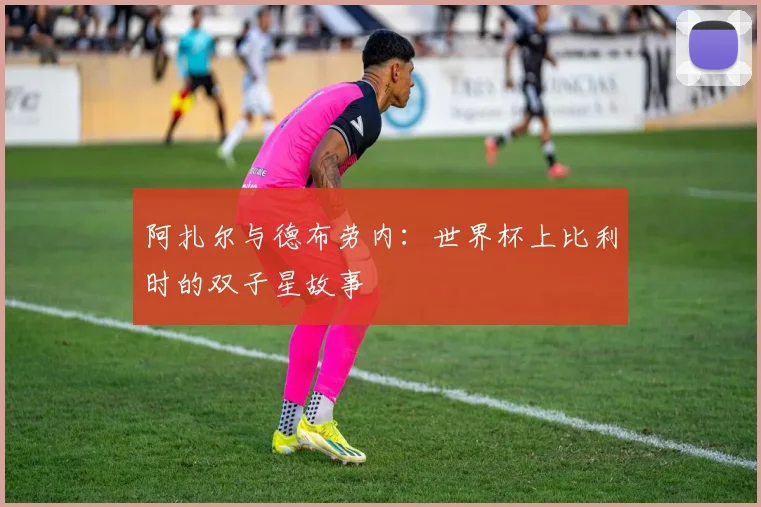 阿扎尔与德布劳内：世界杯上比利时的双子星故事