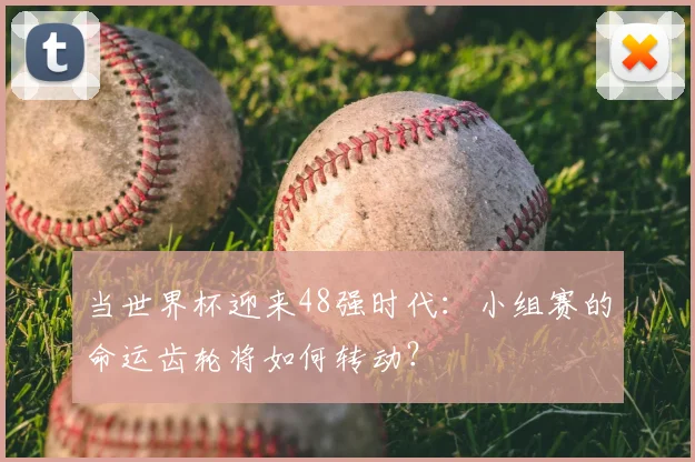 当世界杯迎来48强时代:小组赛的命运齿轮将如何转动?
