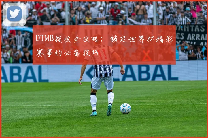 DTMB接收全攻略:锁定世界杯精彩赛事的必备技巧