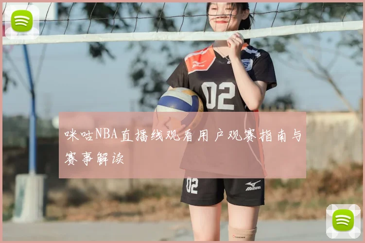 咪咕NBA直播线观看用户观赛指南与赛事解读