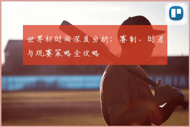 世界杯时间深度分析：赛制、时差与观赛策略全攻略