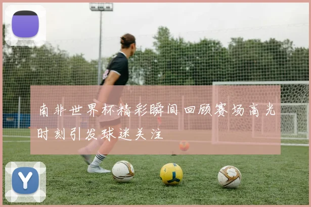 南非世界杯精彩瞬间回顾赛场高光时刻引发球迷关注