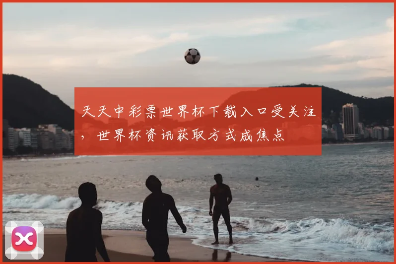 天天中彩票世界杯下载入口受关注，世界杯资讯获取方式成焦点