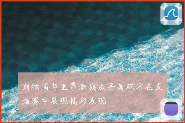 利物浦与里昂激战成平局双方在友谊赛中展现精彩表现