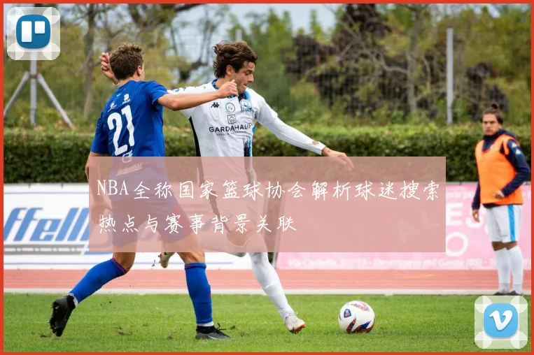 NBA全称国家篮球协会解析球迷搜索热点与赛事背景关联