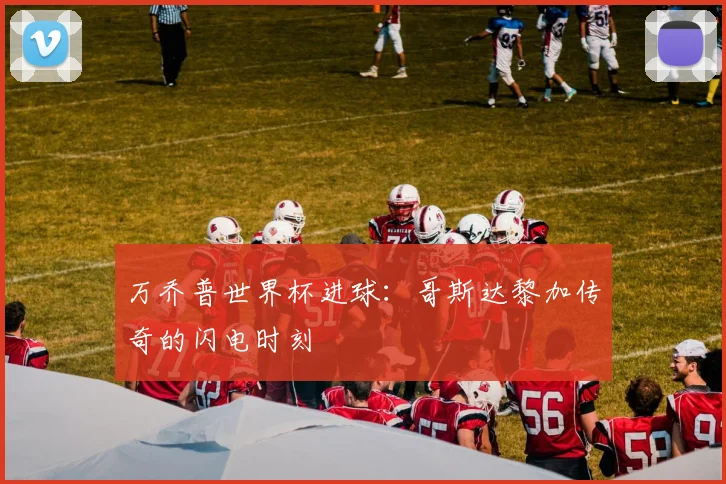 万乔普世界杯进球：哥斯达黎加传奇的闪电时刻