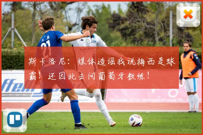 斯卡洛尼：媒体造谣我说梅西是球霸！还因此去问葡萄牙教练！