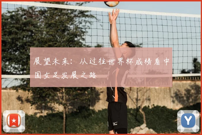 展望未来：从过往世界杯成绩看中国女足发展之路