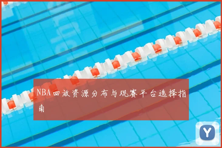 NBA回放资源分布与观赛平台选择指南