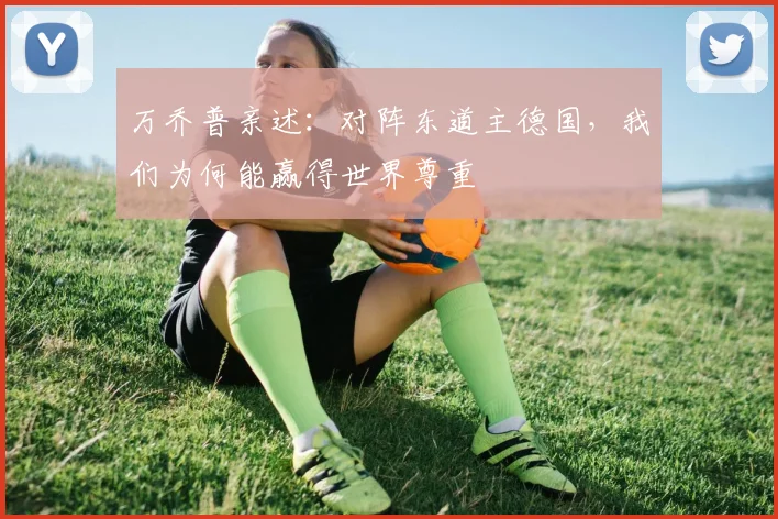万乔普亲述：对阵东道主德国，我们为何能赢得世界尊重