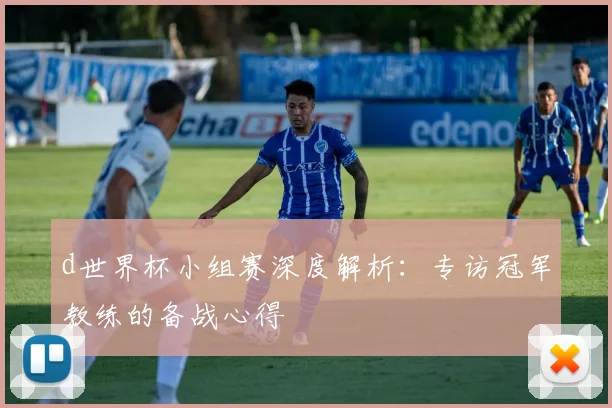 d世界杯小组赛深度解析:专访冠军教练的备战心得