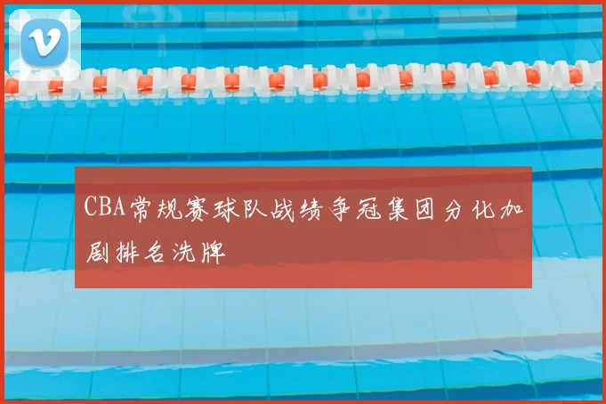 CBA常规赛球队战绩争冠集团分化加剧排名洗牌
