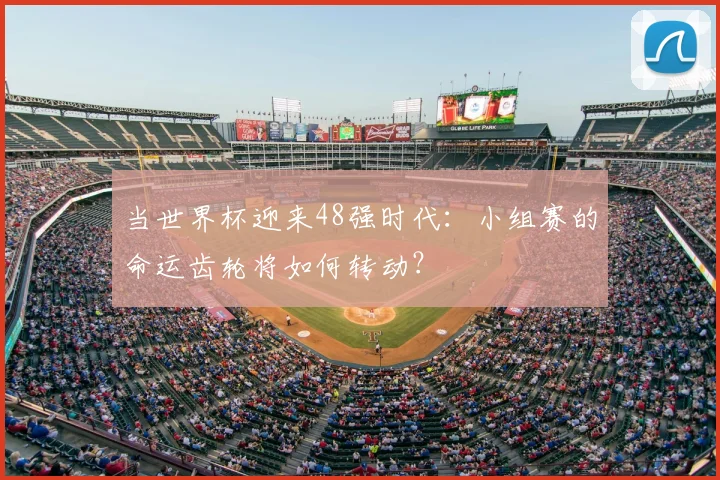 当世界杯迎来48强时代：小组赛的命运齿轮将如何转动？