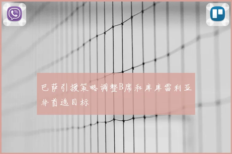 巴萨引援策略调整B席和库库雷利亚非首选目标