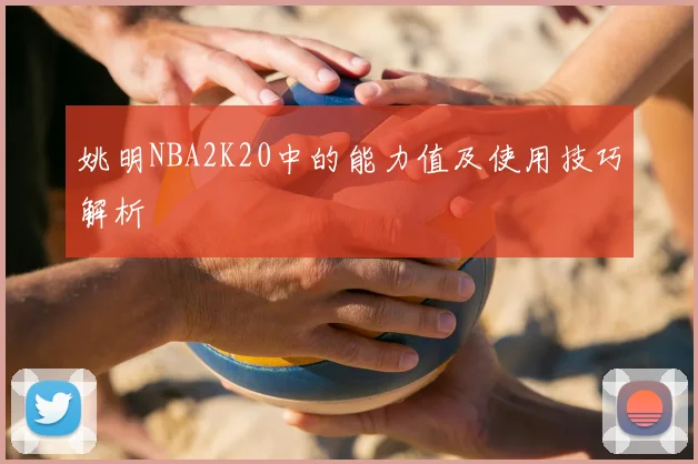 姚明NBA2K20中的能力值及使用技巧解析