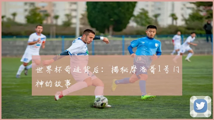 世界杯奇迹背后:揭秘摩洛哥1号门神的故事