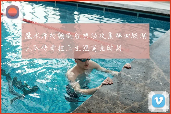 魔术师约翰逊经典助攻集锦回顾湖人队传奇控卫生涯高光时刻