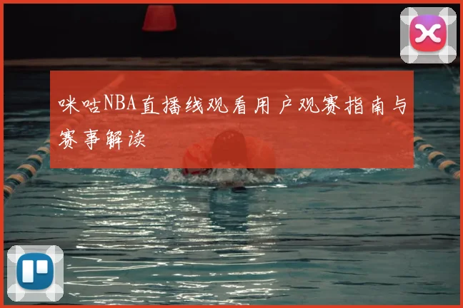 咪咕NBA直播线观看用户观赛指南与赛事解读
