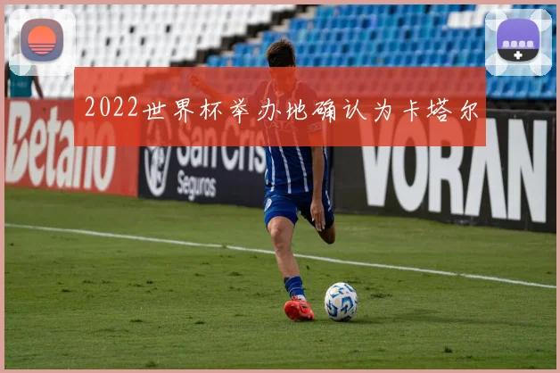 2022世界杯举办地确认为卡塔尔