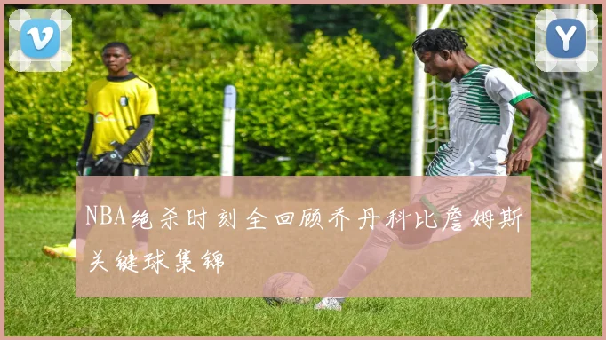 NBA绝杀时刻全回顾乔丹科比詹姆斯关键球集锦