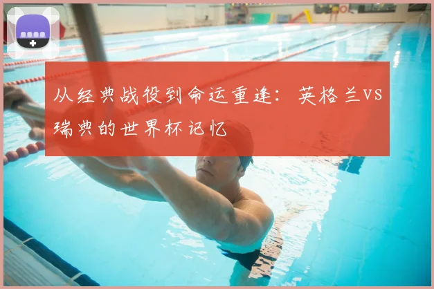 从经典战役到命运重逢:英格兰vs瑞典的世界杯记忆