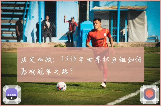 历史回顾：1998年世界杯分组如何影响冠军之路？