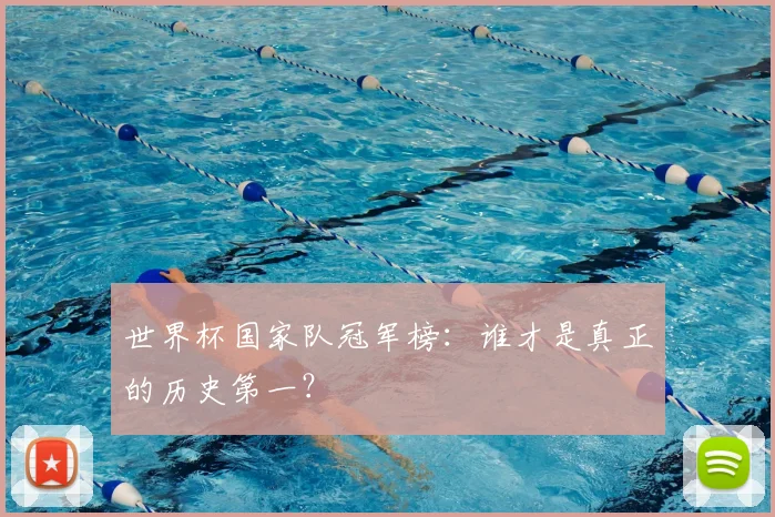 世界杯国家队冠军榜：谁才是真正的历史第一？