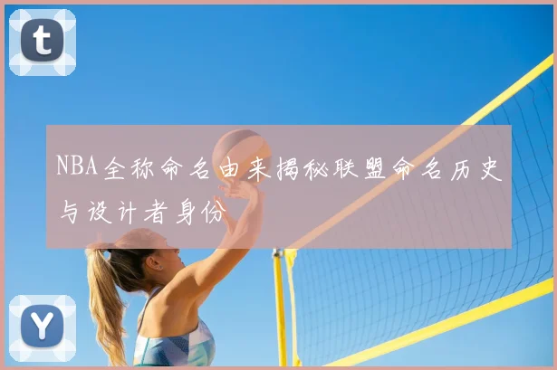 NBA全称命名由来揭秘联盟命名历史与设计者身份