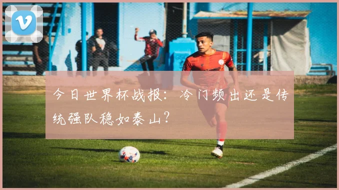 今日世界杯战报:冷门频出还是传统强队稳如泰山?