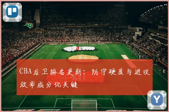 CBA后卫排名更新:防守硬度与进攻效率成分化关键