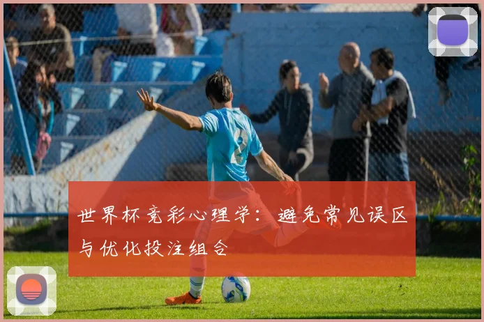世界杯竞彩心理学：避免常见误区与优化投注组合