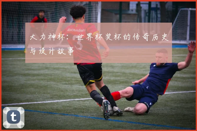 大力神杯：世界杯奖杯的传奇历史与设计故事