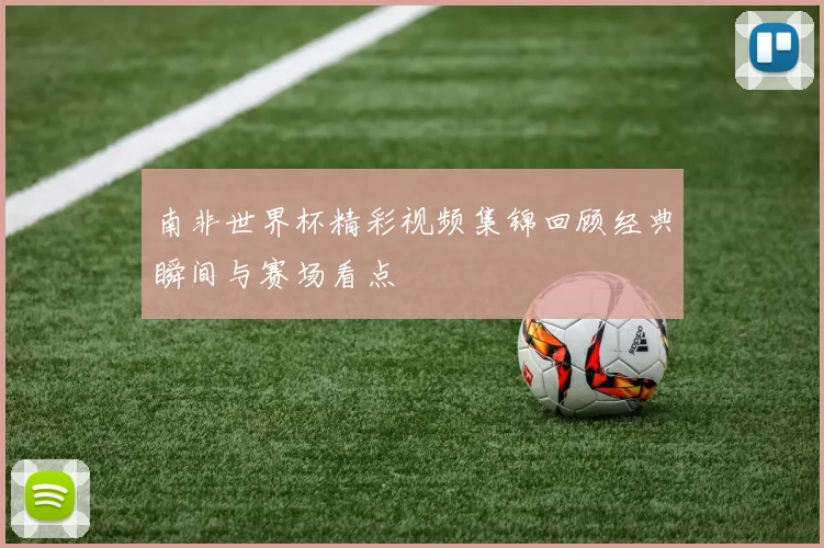 南非世界杯精彩视频集锦回顾经典瞬间与赛场看点
