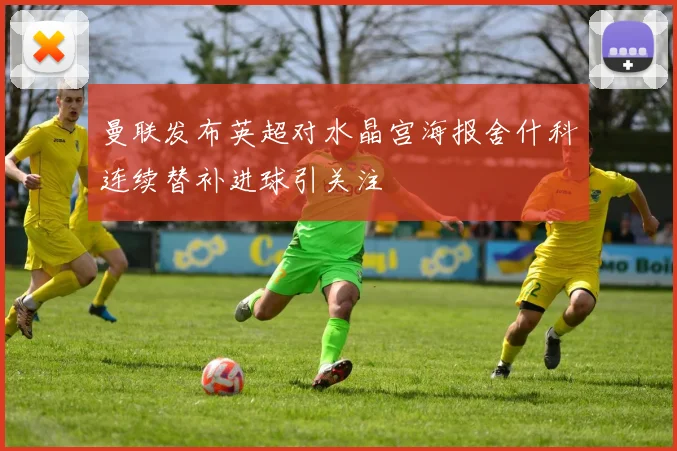 曼联发布英超对水晶宫海报舍什科连续替补进球引关注