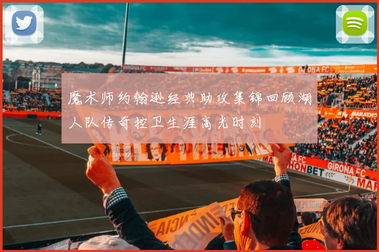 魔术师约翰逊经典助攻集锦回顾湖人队传奇控卫生涯高光时刻