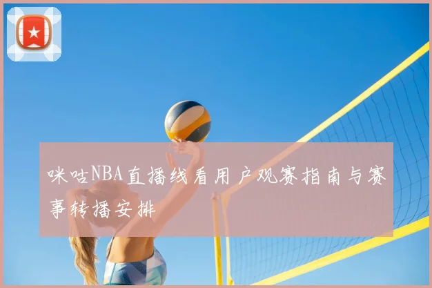 咪咕NBA直播线看用户观赛指南与赛事转播安排