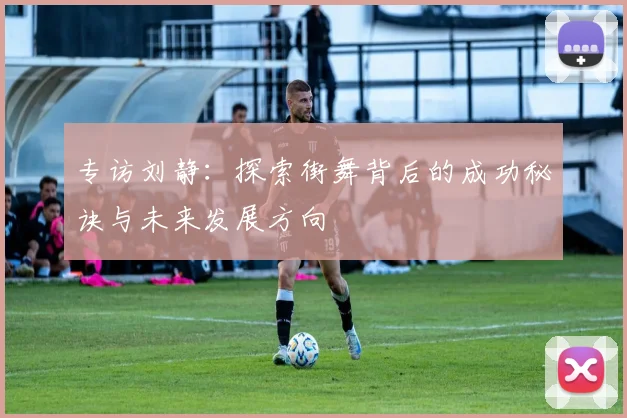 专访刘静：探索街舞背后的成功秘诀与未来发展方向