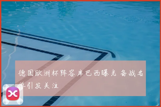 德国欧洲杯阵容库巴西曝光 备战名单引发关注