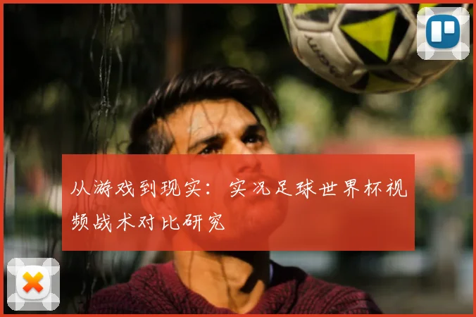 从游戏到现实：实况足球世界杯视频战术对比研究