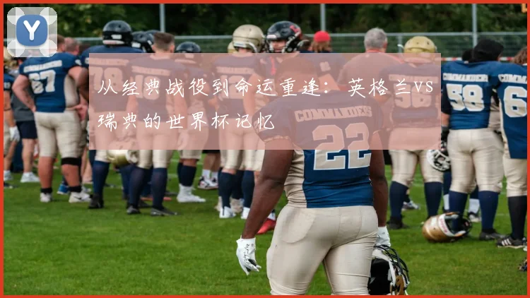 从经典战役到命运重逢：英格兰vs瑞典的世界杯记忆