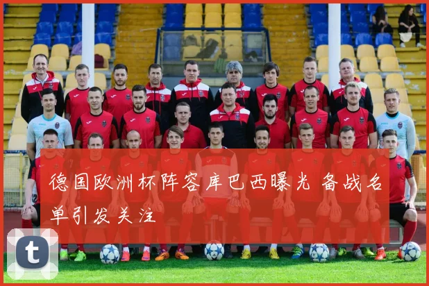 德国欧洲杯阵容库巴西曝光 备战名单引发关注