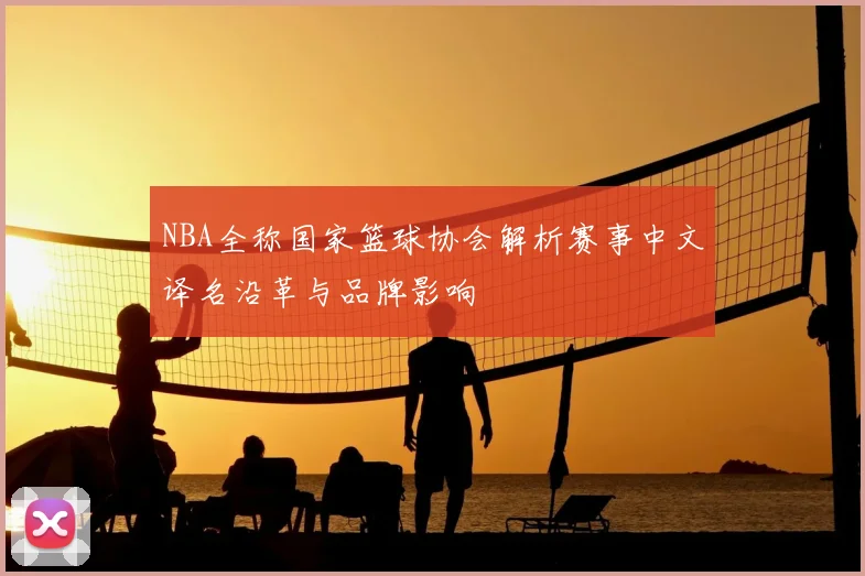 NBA全称国家篮球协会解析赛事中文译名沿革与品牌影响