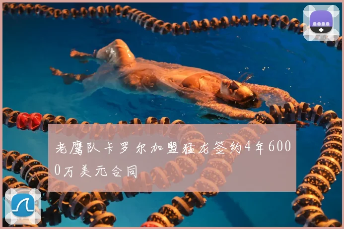 老鹰队卡罗尔加盟猛龙签约4年6000万美元合同