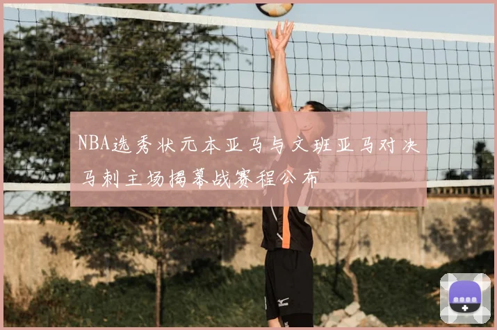 NBA选秀状元本亚马与文班亚马对决马刺主场揭幕战赛程公布