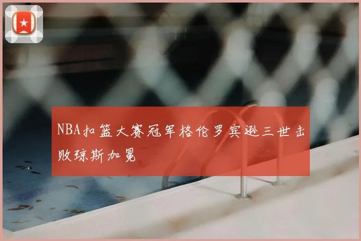 NBA扣篮大赛冠军格伦罗宾逊三世击败琼斯加冕