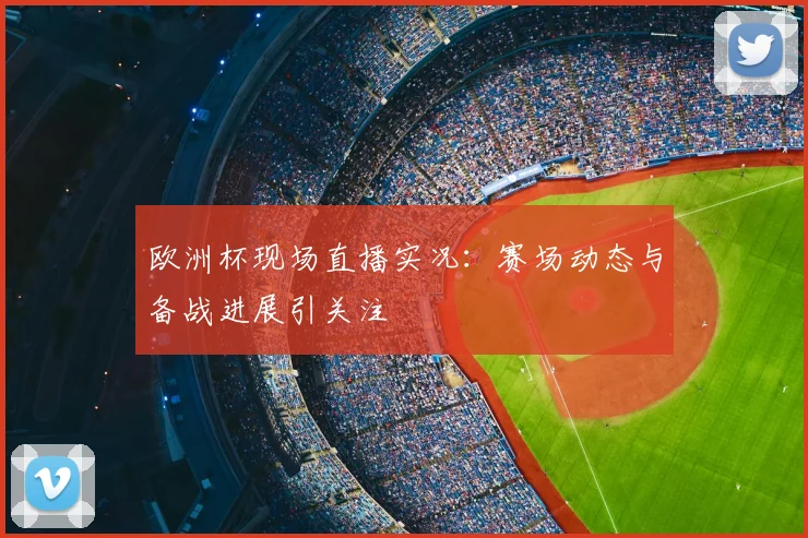 欧洲杯现场直播实况：赛场动态与备战进展引关注