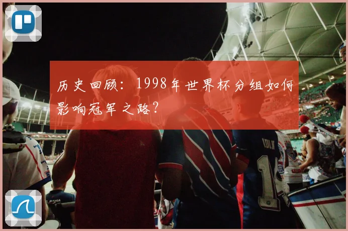 历史回顾:1998年世界杯分组如何影响冠军之路?