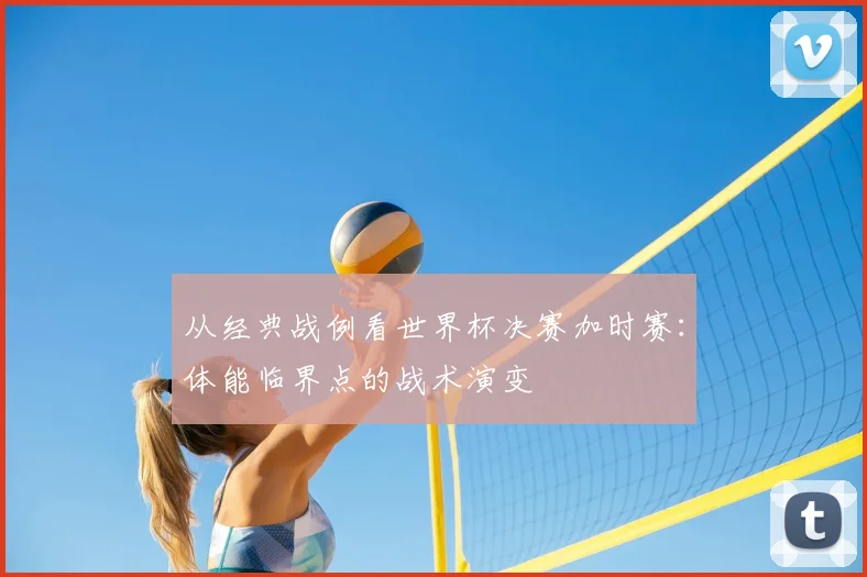 从经典战例看世界杯决赛加时赛:体能临界点的战术演变